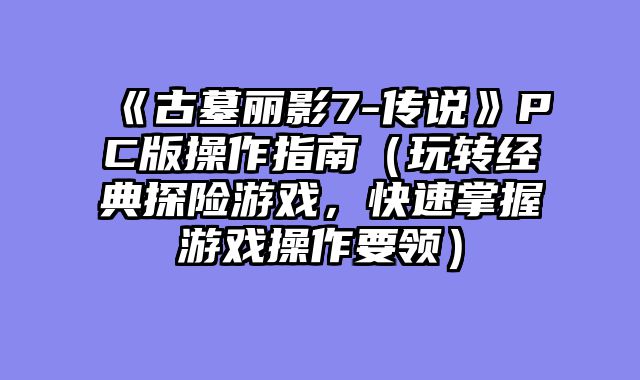 《古墓丽影7-传说》PC版操作指南（玩转经典探险游戏，快速掌握游戏操作要领）