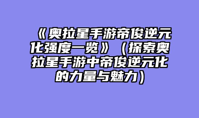《奥拉星手游帝俊逆元化强度一览》(探索奥拉星手游中帝俊逆元化的力量与魅力)