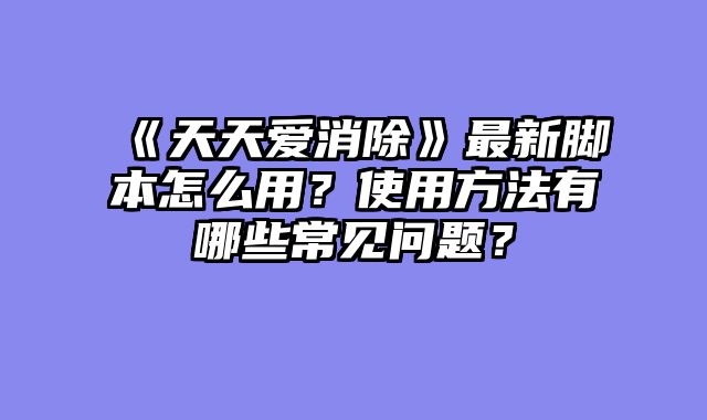 《天天爱消除》最新脚本怎么用?使用方法有哪些常见问题?