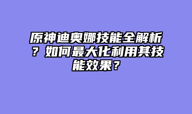原神迪奥娜技能全解析？如何最大化利用其技能效果？