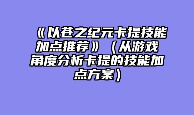 《以苍之纪元卡提技能加点推荐》(从游戏角度分析卡提的技能加点方案)