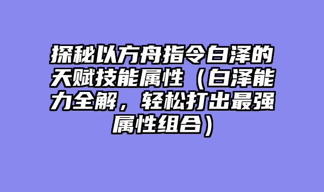 探秘以方舟指令白泽的天赋技能属性(白泽能力全解,轻松打出最强属性组合)