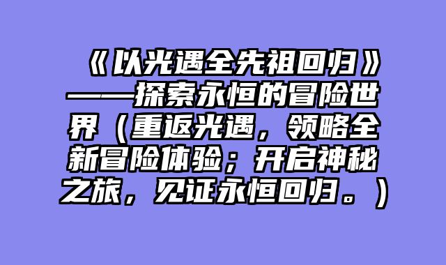 《以光遇全先祖回归》——探索永恒的冒险世界（重返光遇，领略全新冒险体验；开启神秘之旅，见证永恒回归。）
