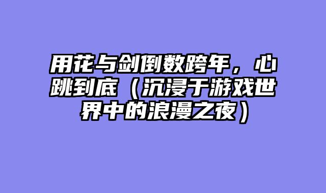 用花与剑倒数跨年，心跳到底（沉浸于游戏世界中的浪漫之夜）