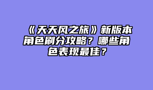 《天天风之旅》新版本角色刷分攻略？哪些角色表现最佳？
