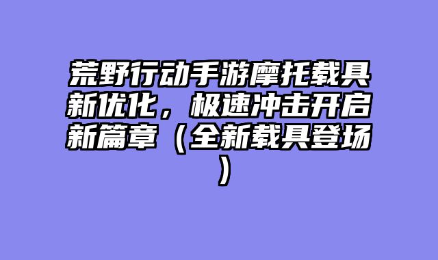 荒野行动手游摩托载具新优化，极速冲击开启新篇章（全新载具登场）
