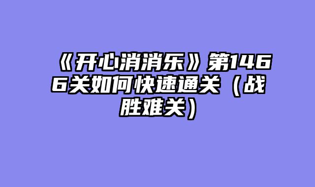 《开心消消乐》第1466关如何快速通关（战胜难关）