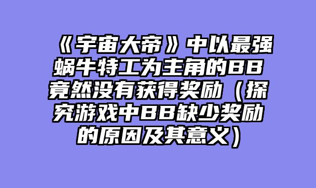 《宇宙大帝》中以最强蜗牛特工为主角的BB竟然没有获得奖励（探究游戏中BB缺少奖励的原因及其意义）