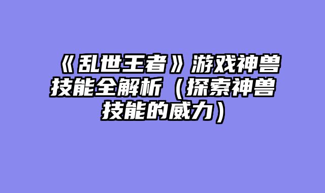 《乱世王者》游戏神兽技能全解析（探索神兽技能的威力）