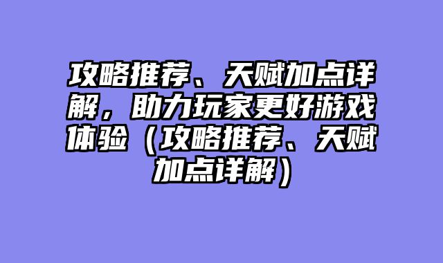 攻略推荐、天赋加点详解，助力玩家更好游戏体验（攻略推荐、天赋加点详解）
