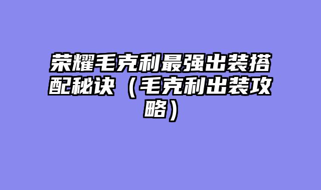 荣耀毛克利最强出装搭配秘诀（毛克利出装攻略）