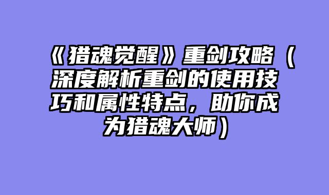 《猎魂觉醒》重剑攻略（深度解析重剑的使用技巧和属性特点，助你成为猎魂大师）