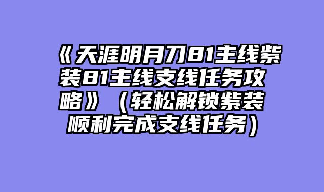 《天涯明月刀81主线紫装81主线支线任务攻略》（轻松解锁紫装顺利完成支线任务）