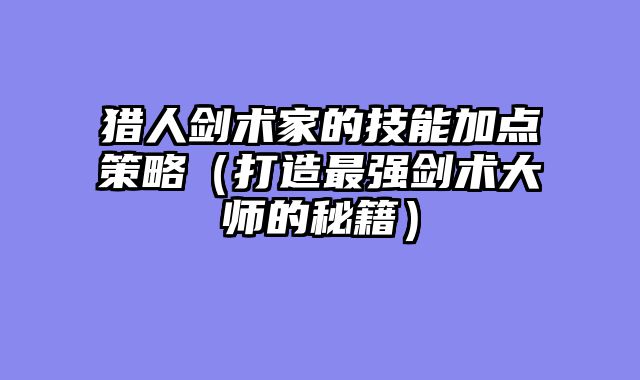 猎人剑术家的技能加点策略（打造最强剑术大师的秘籍）