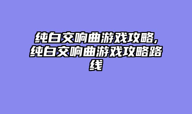 纯白交响曲游戏攻略,纯白交响曲游戏攻略路线