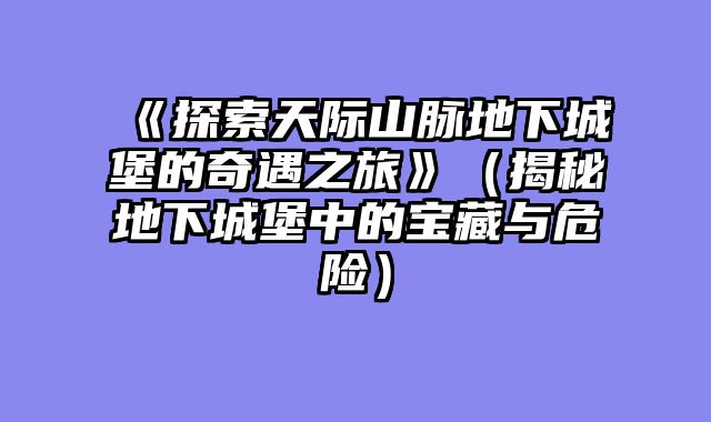 《探索天际山脉地下城堡的奇遇之旅》（揭秘地下城堡中的宝藏与危险）