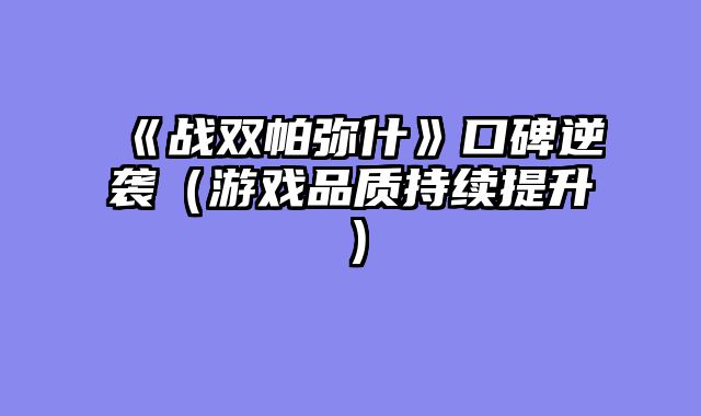 《战双帕弥什》口碑逆袭(游戏品质持续提升)