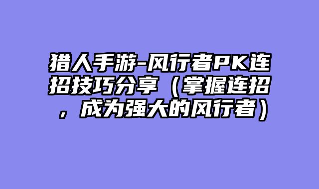 猎人手游-风行者PK连招技巧分享（掌握连招，成为强大的风行者）