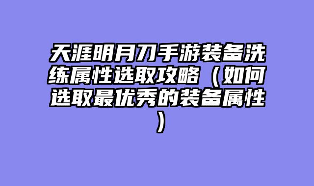 天涯明月刀手游装备洗练属性选取攻略（如何选取最优秀的装备属性）