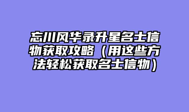 忘川风华录升星名士信物获取攻略(用这些方法轻松获取名士信物)