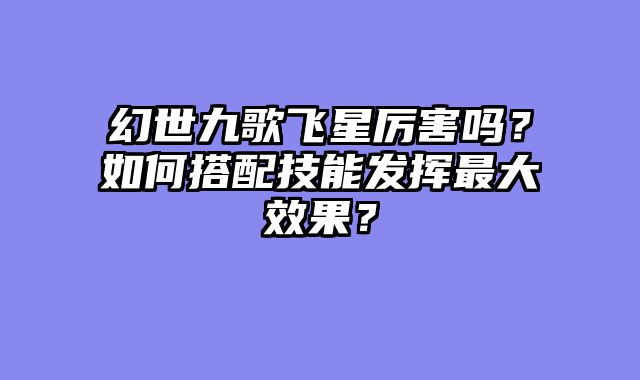 幻世九歌飞星厉害吗？如何搭配技能发挥最大效果？