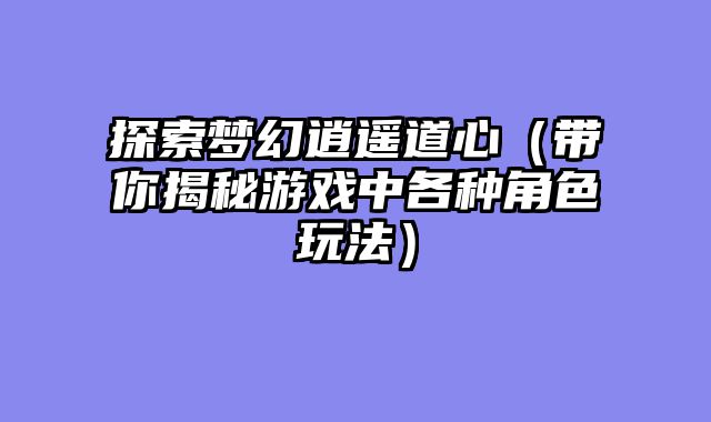 探索梦幻逍遥道心(带你揭秘游戏中各种角色玩法)