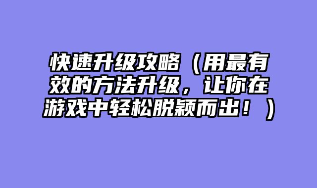 快速升级攻略（用最有效的方法升级，让你在游戏中轻松脱颖而出！）