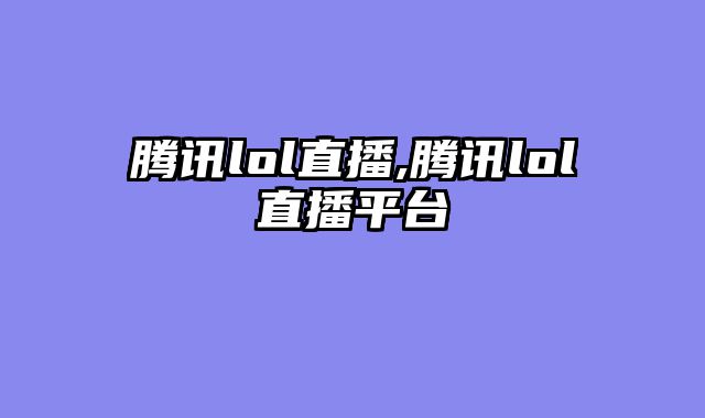 腾讯lol直播,腾讯lol直播平台