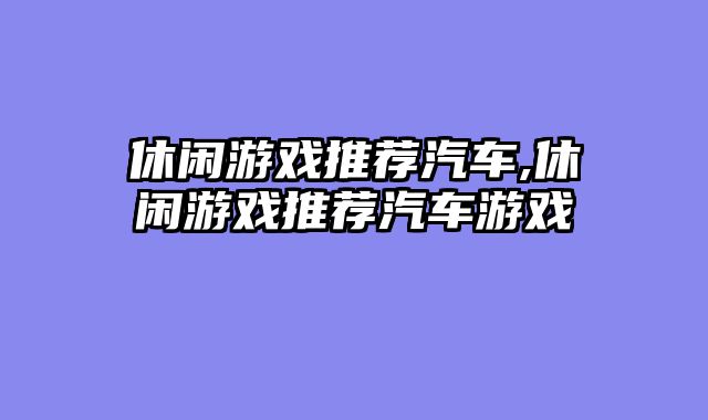 休闲游戏推荐汽车,休闲游戏推荐汽车游戏