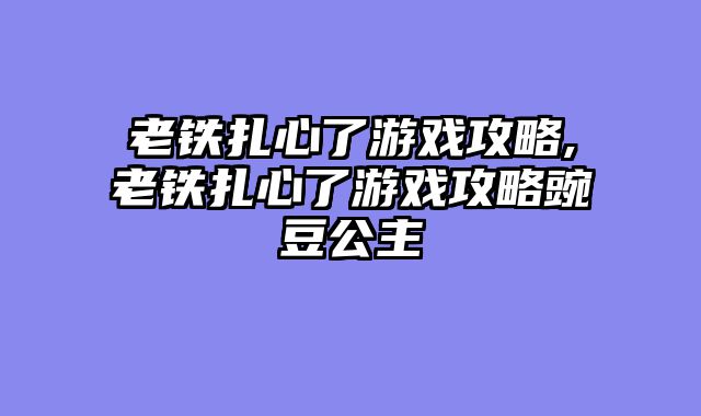 老铁扎心了游戏攻略,老铁扎心了游戏攻略豌豆公主