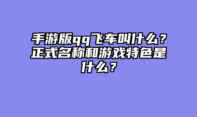 手游版qq飞车叫什么？正式名称和游戏特色是什么？