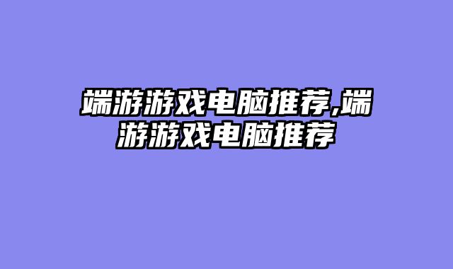 端游游戏电脑推荐,端游游戏电脑推荐