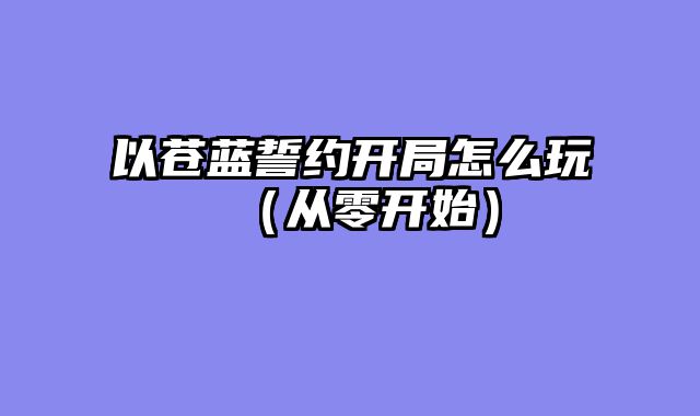 以苍蓝誓约开局怎么玩（从零开始）