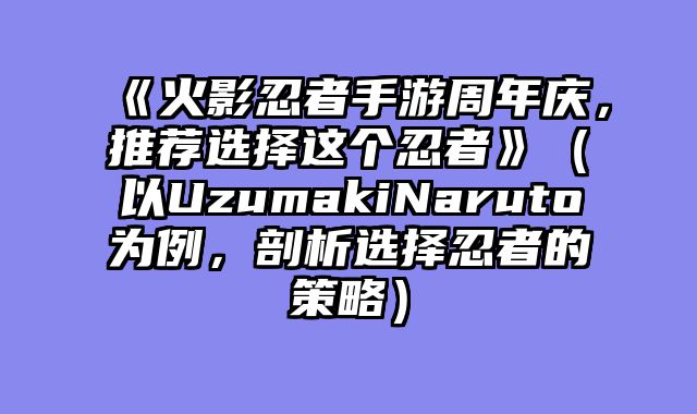 《火影忍者手游周年庆,推荐选择这个忍者》(以UzumakiNaruto为例,剖析选择忍者的策略)