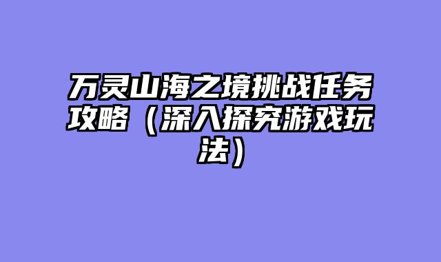 万灵山海之境挑战任务攻略(深入探究游戏玩法)