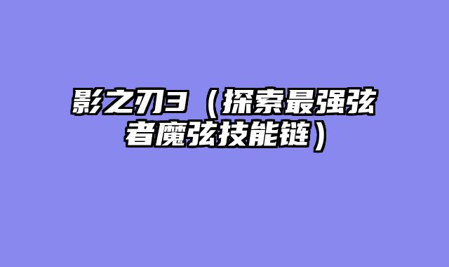 影之刃3（探索最强弦者魔弦技能链）