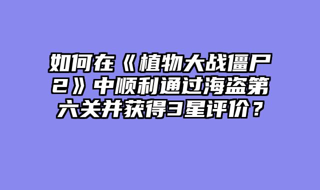 如何在《植物大战僵尸2》中顺利通过海盗第六关并获得3星评价？
