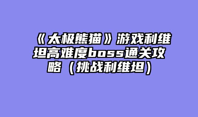 《太极熊猫》游戏利维坦高难度boss通关攻略（挑战利维坦）