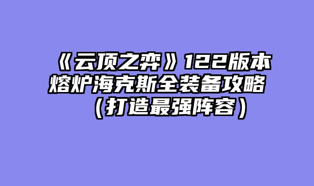 《云顶之弈》122版本熔炉海克斯全装备攻略（打造最强阵容）