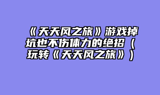 《天天风之旅》游戏掉坑也不伤体力的绝招（玩转《天天风之旅》）