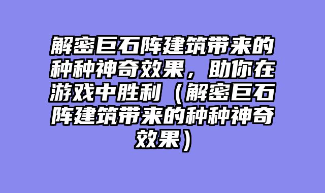 解密巨石阵建筑带来的种种神奇效果，助你在游戏中胜利（解密巨石阵建筑带来的种种神奇效果）