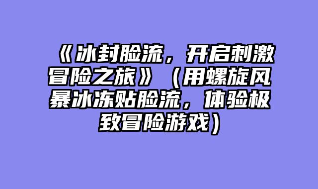 《冰封脸流，开启刺激冒险之旅》（用螺旋风暴冰冻贴脸流，体验极致冒险游戏）