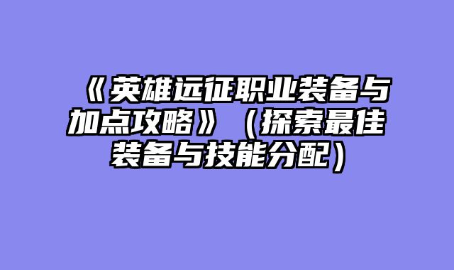 《英雄远征职业装备与加点攻略》(探索最佳装备与技能分配)