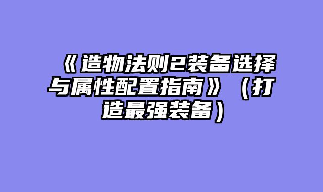《造物法则2装备选择与属性配置指南》（打造最强装备）