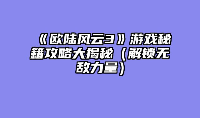 《欧陆风云3》游戏秘籍攻略大揭秘(解锁无敌力量)