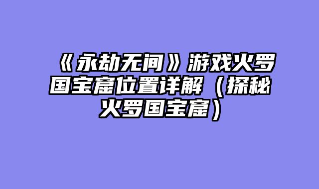《永劫无间》游戏火罗国宝窟位置详解（探秘火罗国宝窟）