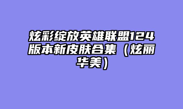 炫彩绽放英雄联盟124版本新皮肤合集（炫丽华美）