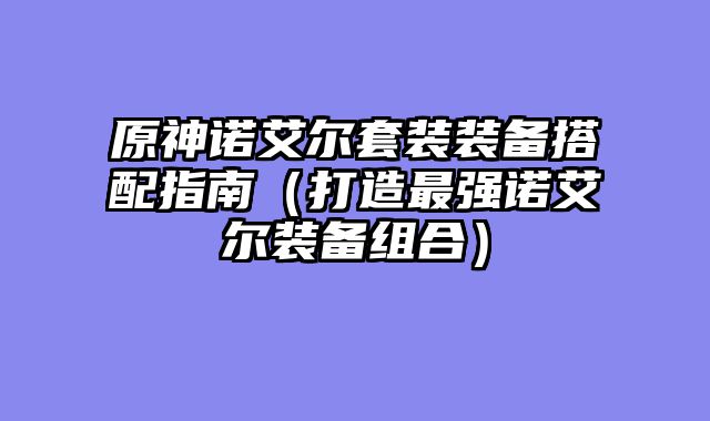 原神诺艾尔套装装备搭配指南(打造最强诺艾尔装备组合)