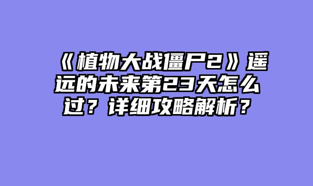 《植物大战僵尸2》遥远的未来第23天怎么过?详细攻略解析?