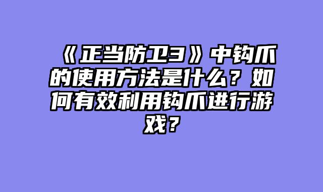 《正当防卫3》中钩爪的使用方法是什么？如何有效利用钩爪进行游戏？